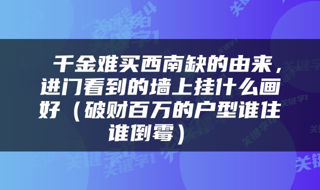  千金难买西南缺的由来，进门看到的墙上挂什么画好（破财百万的户型谁住谁倒霉） 