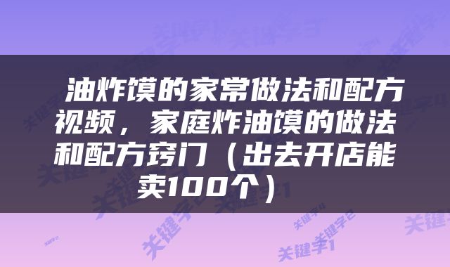  油炸馍的家常做法和配方视频，家庭炸油馍的做法和配方窍门（出去开店能卖100个） 