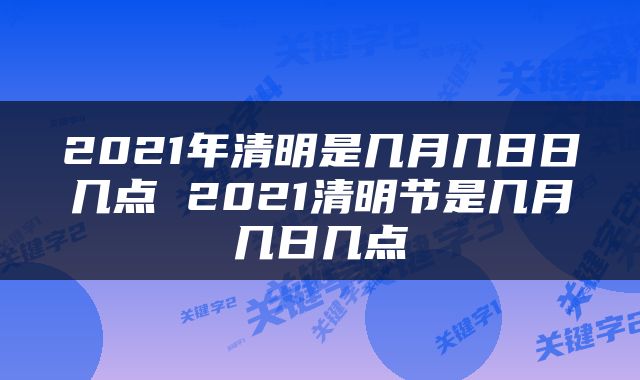 2021年清明是几月几日日几点 2021清明节是几月几日几点