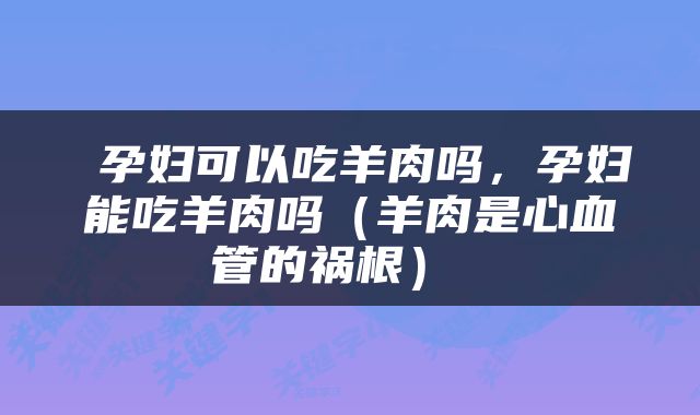  孕妇可以吃羊肉吗，孕妇能吃羊肉吗（羊肉是心血管的祸根） 