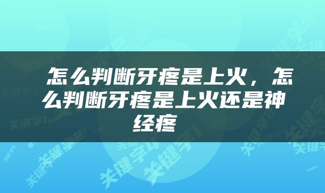  怎么判断牙疼是上火，怎么判断牙疼是上火还是神经疼 
