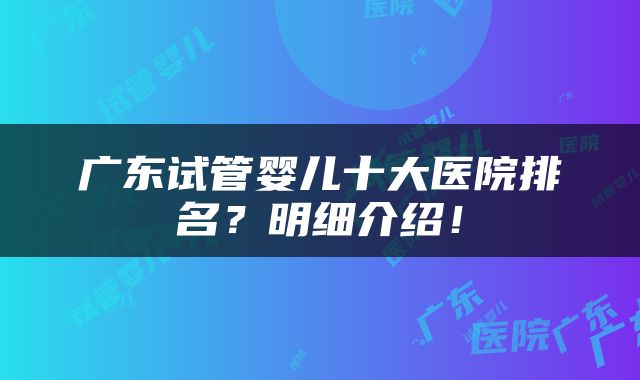 广东试管婴儿十大医院排名？明细介绍！