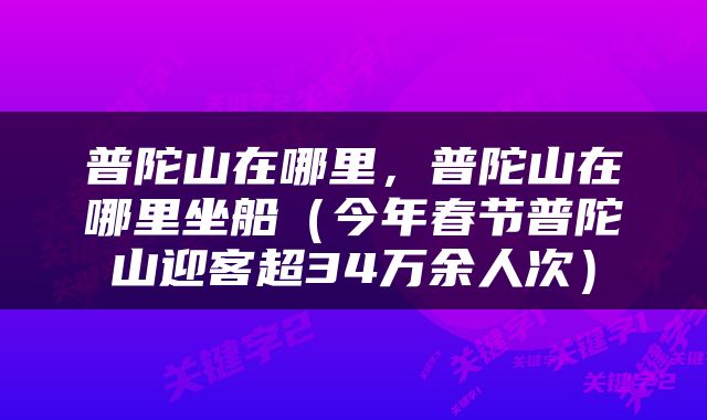 普陀山在哪里，普陀山在哪里坐船（今年春节普陀山迎客超34万余人次）