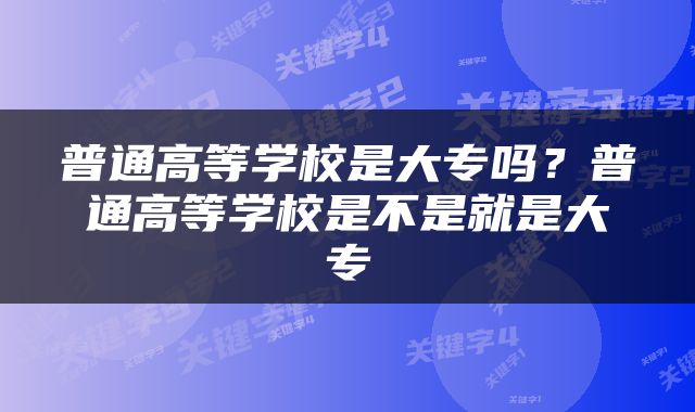 普通高等学校是大专吗？普通高等学校是不是就是大专