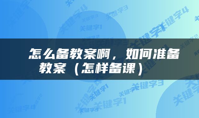  怎么备教案啊，如何准备教案（怎样备课） 