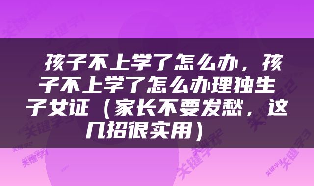  孩子不上学了怎么办，孩子不上学了怎么办理独生子女证（家长不要发愁，这几招很实用） 