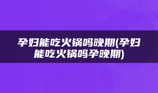 孕妇能吃火锅吗晚期(孕妇能吃火锅吗孕晚期)