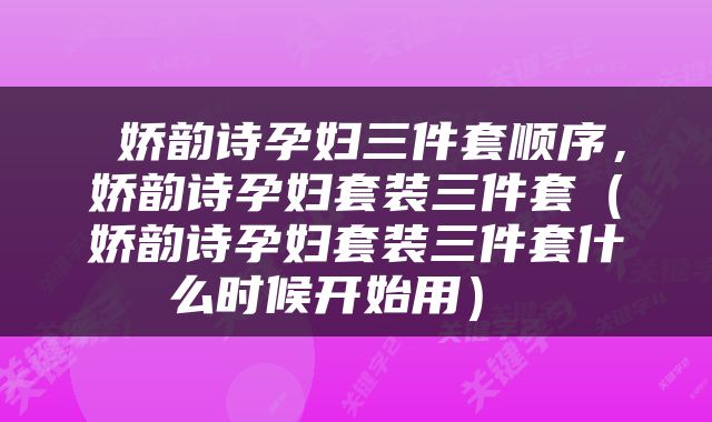  娇韵诗孕妇三件套顺序，娇韵诗孕妇套装三件套（娇韵诗孕妇套装三件套什么时候开始用） 