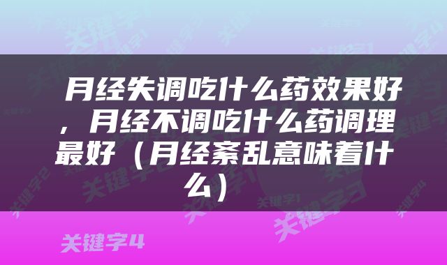  月经失调吃什么药效果好，月经不调吃什么药调理最好（月经紊乱意味着什么） 