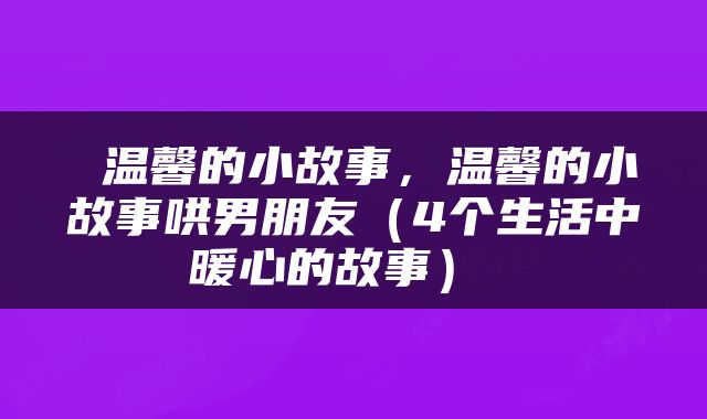 温馨的小故事，温馨的小故事哄男朋友（4个生活中暖心的故事） 