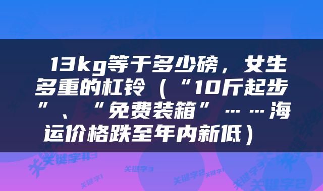  13kg等于多少磅，女生多重的杠铃（“10斤起步”、“免费装箱”……海运价格跌至年内新低） 