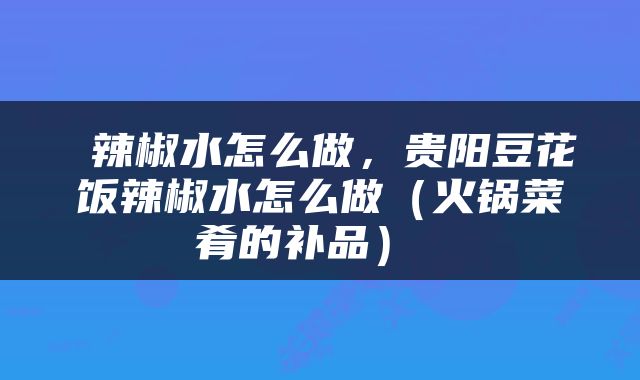  辣椒水怎么做，贵阳豆花饭辣椒水怎么做（火锅菜肴的补品） 