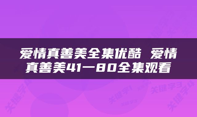 爱情真善美全集优酷 爱情真善美41一80全集观看