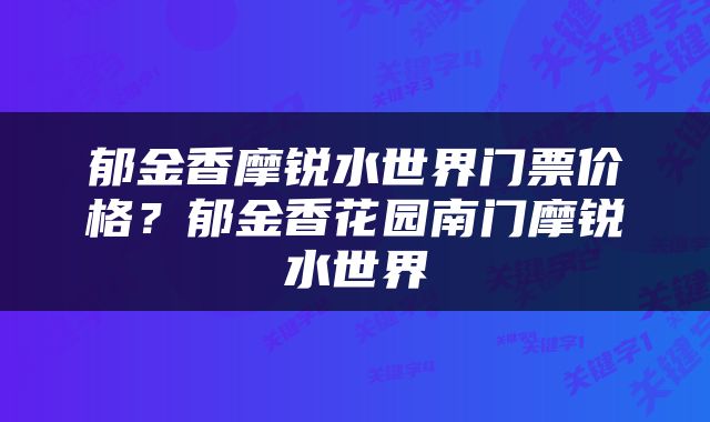 郁金香摩锐水世界门票价格？郁金香花园南门摩锐水世界