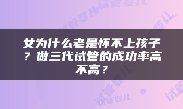 女为什么老是怀不上孩子？做三代试管的成功率高不高？