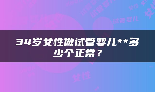 34岁女性做试管婴儿**多少个正常？