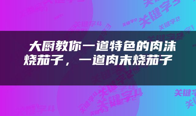 大厨教你一道特色的肉沫烧茄子，一道肉末烧茄子 