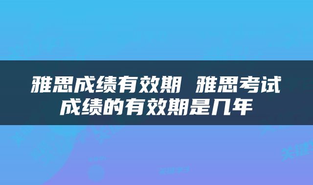 雅思成绩有效期 雅思考试成绩的有效期是几年