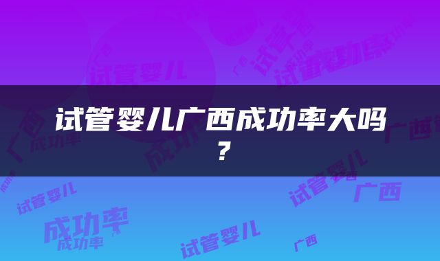 试管婴儿广西成功率大吗？