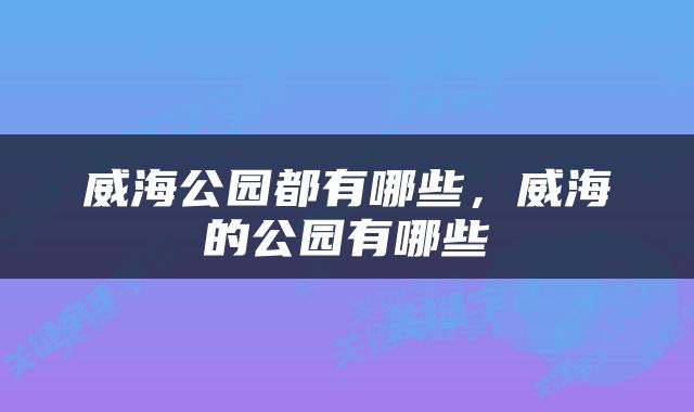 威海公园都有哪些，威海的公园有哪些