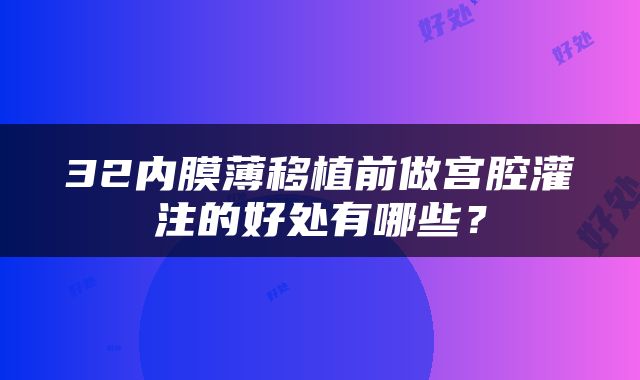 32内膜薄移植前做宫腔灌注的好处有哪些?