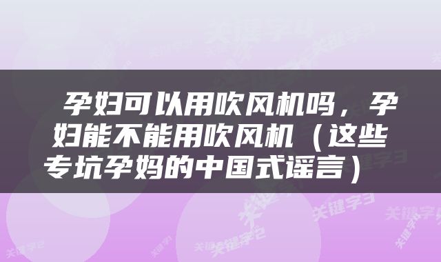  孕妇可以用吹风机吗，孕妇能不能用吹风机（这些专坑孕妈的中国式谣言） 