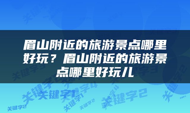 眉山附近的旅游景点哪里好玩？眉山附近的旅游景点哪里好玩儿