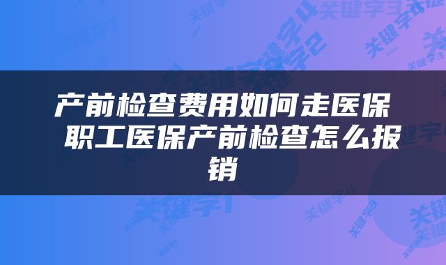 产前检查费用如何走医保 职工医保产前检查怎么报销