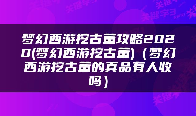梦幻西游挖古董攻略2020(梦幻西游挖古董)（梦幻西游挖古董的真品有人收吗）