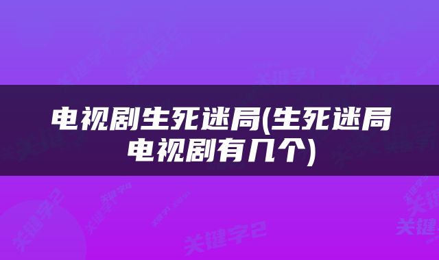 电视剧生死迷局(生死迷局电视剧有几个)