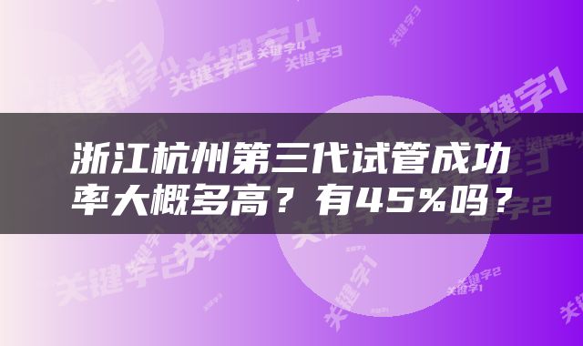 浙江杭州第三代试管成功率大概多高？有45%吗？