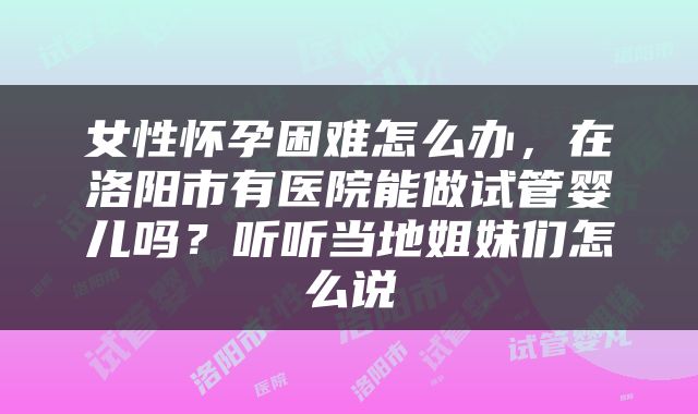 女性怀孕困难怎么办，在洛阳市有医院能做试管婴儿吗？听听当地姐妹们怎么说