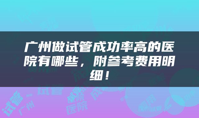 广州做试管成功率高的医院有哪些，附参考费用明细！