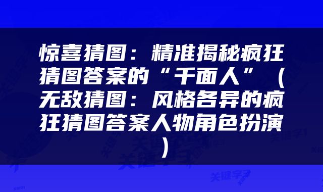 惊喜猜图：精准揭秘疯狂猜图答案的“千面人”（无敌猜图：风格各异的疯狂猜图答案人物角色扮演）