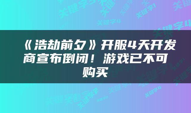 《浩劫前夕》开服4天开发商宣布倒闭！游戏已不可购买