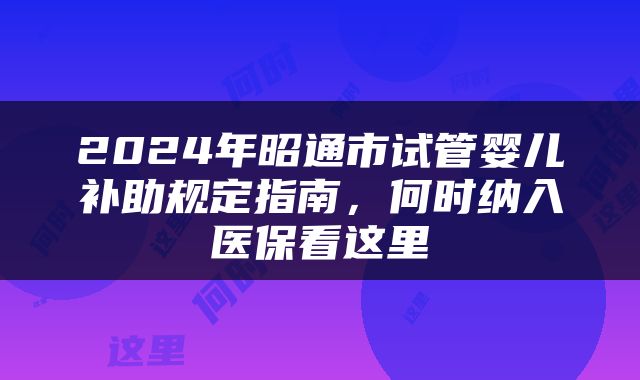 2024年昭通市试管婴儿补助规定指南，何时纳入医保看这里