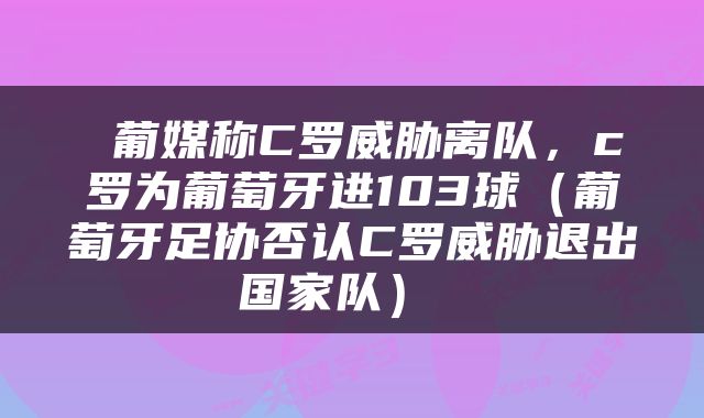  葡媒称C罗威胁离队，c罗为葡萄牙进103球（葡萄牙足协否认C罗威胁退出国家队） 