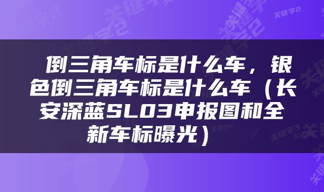  倒三角车标是什么车，银色倒三角车标是什么车（长安深蓝SL03申报图和全新车标曝光） 