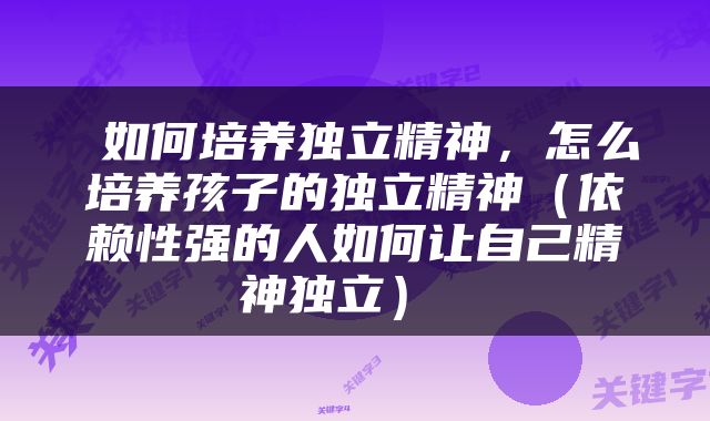  如何培养独立精神，怎么培养孩子的独立精神（依赖性强的人如何让自己精神独立） 