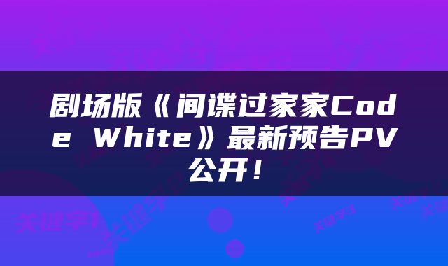 剧场版《间谍过家家Code White》最新预告PV公开！
