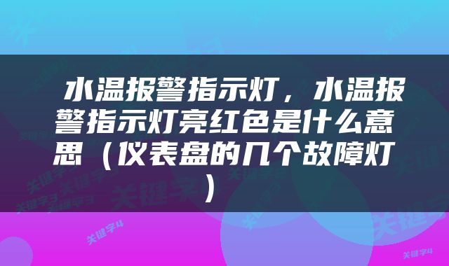  水温报警指示灯，水温报警指示灯亮红色是什么意思（仪表盘的几个故障灯） 