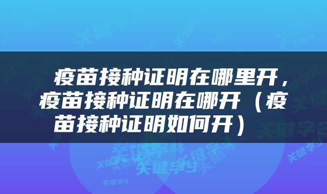  疫苗接种证明在哪里开，疫苗接种证明在哪开（疫苗接种证明如何开） 
