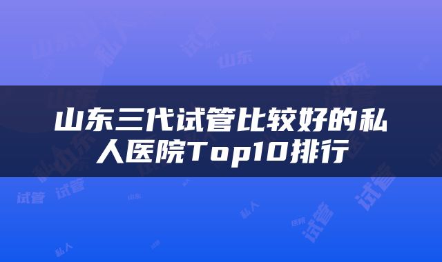 山东三代试管比较好的私人医院Top10排行