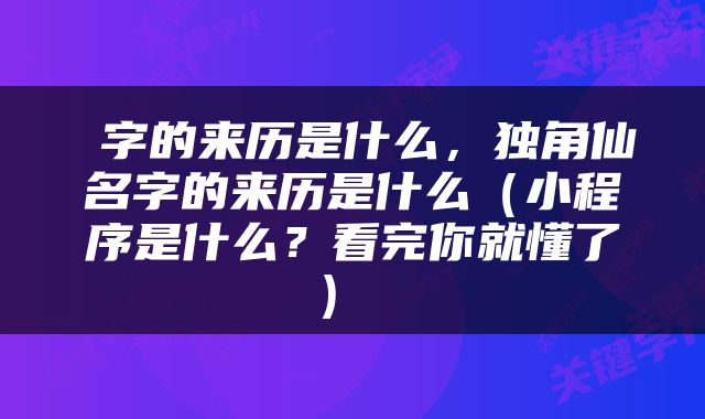  字的来历是什么，独角仙名字的来历是什么（小程序是什么？看完你就懂了） 