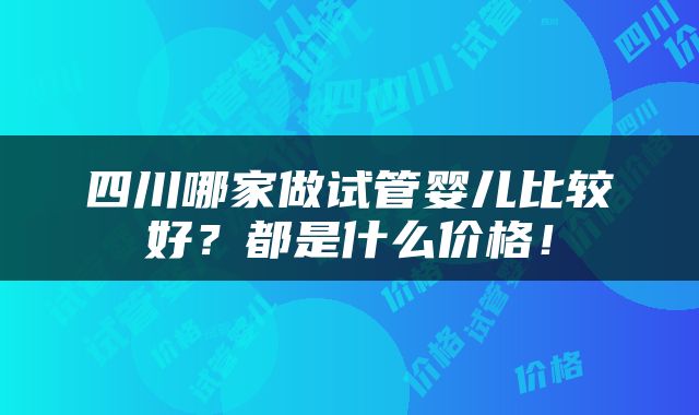 四川哪家做试管婴儿比较好？都是什么价格！