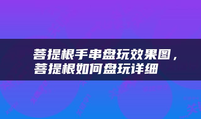  菩提根手串盘玩效果图，菩提根如何盘玩详细 