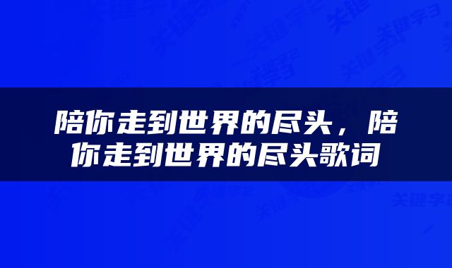 陪你走到世界的尽头，陪你走到世界的尽头歌词