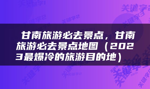  甘南旅游必去景点，甘南旅游必去景点地图（2023最爆冷的旅游目的地） 