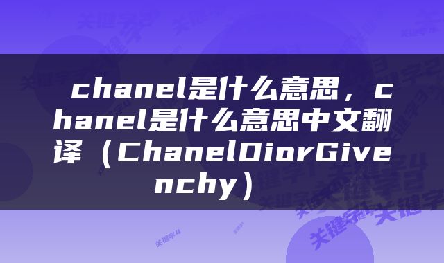  chanel是什么意思，chanel是什么意思中文翻译（ChanelDiorGivenchy） 