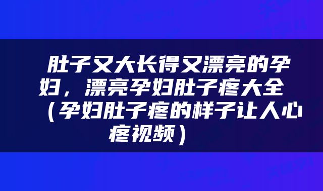 肚子又大长得又漂亮的孕妇，漂亮孕妇肚子疼大全（孕妇肚子疼的样子让人心疼视频） 